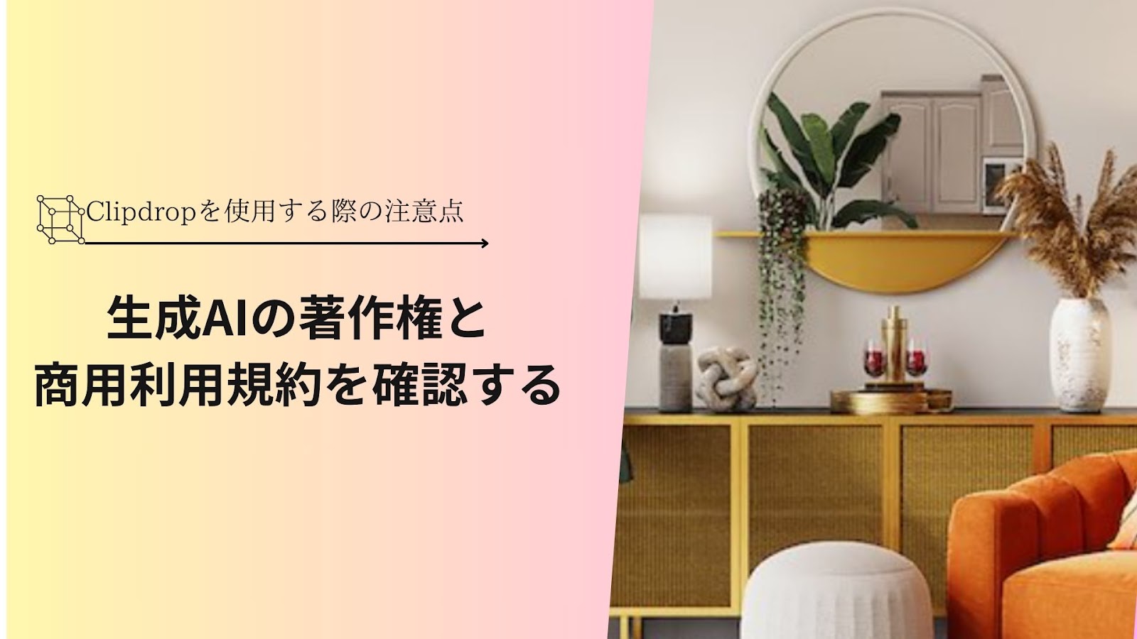「Clipdropを使用する際の注意点」の下に「生成AIの著作権と商用利用規約を確認する」と入れ、右に丸い鏡とオレンジのソファのある部屋の写真を並べた見出し画像